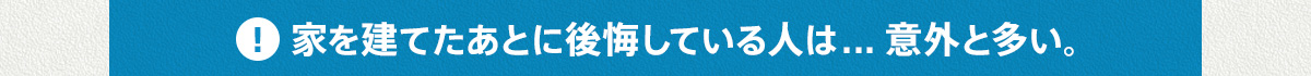 家を建てたあとに後悔している人は... 意外と多い。