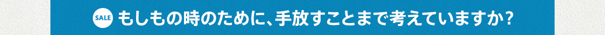 もしもの時のために、手放すことまで考えていますか？