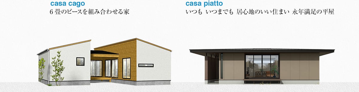 casa cago：6畳のピースを組み合わせる家、casa piatto：いつも いつまでも 居心地のいい住まい 永年満足の平屋