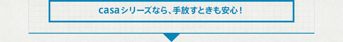 casaシリーズなら、手放すときも安心！